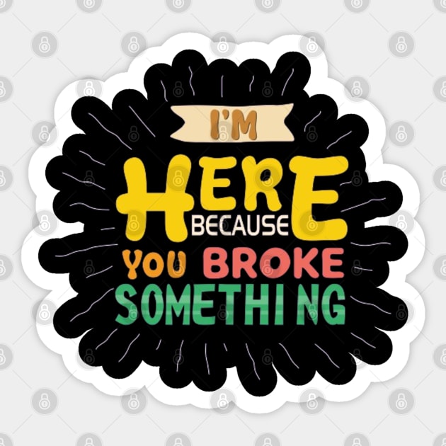 I'm Here Because You Broke Something Sticker by Geminiguys